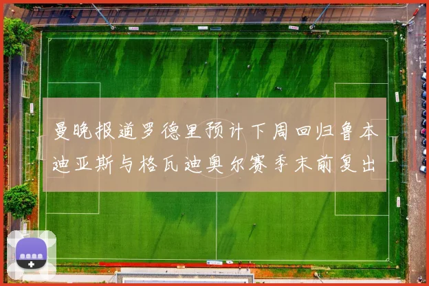 曼晚报道罗德里预计下周回归鲁本迪亚斯与格瓦迪奥尔赛季末前复出