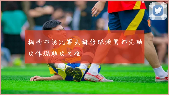 梅西四场比赛关键传球频繁却无助攻体现助攻之难
