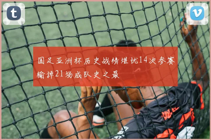 国足亚洲杯历史战绩堪忧14次参赛输掉21场成队史之最