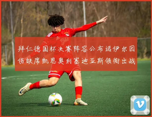 拜仁德国杯决赛阵容公布诺伊尔因伤缺席凯恩奥利塞迪亚斯领衔出战