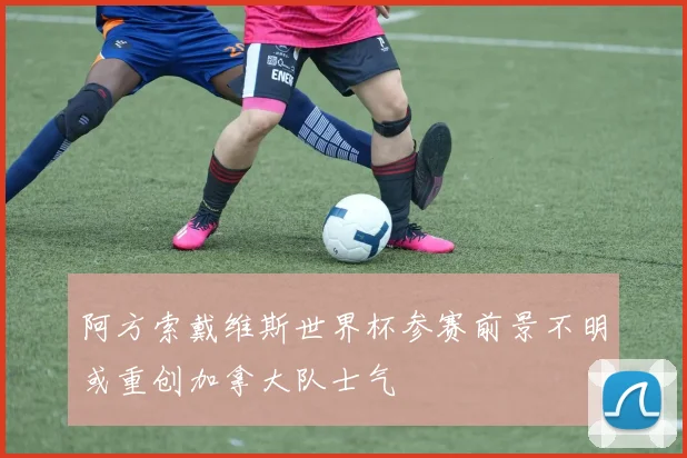 阿方索戴维斯世界杯参赛前景不明或重创加拿大队士气