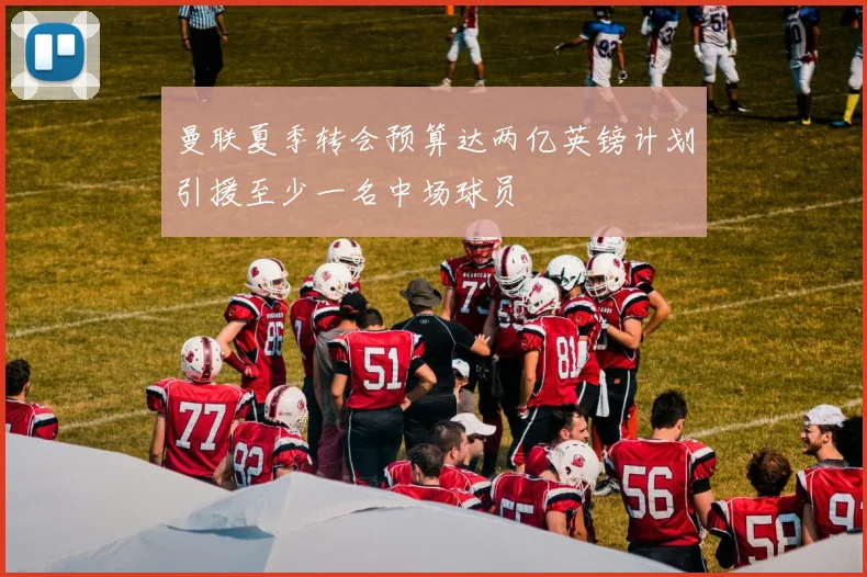 曼联夏季转会预算达两亿英镑计划引援至少一名中场球员