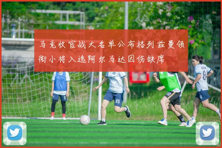 马竞收官战大名单公布格列兹曼领衔小将入选阿尔马达因伤缺席
