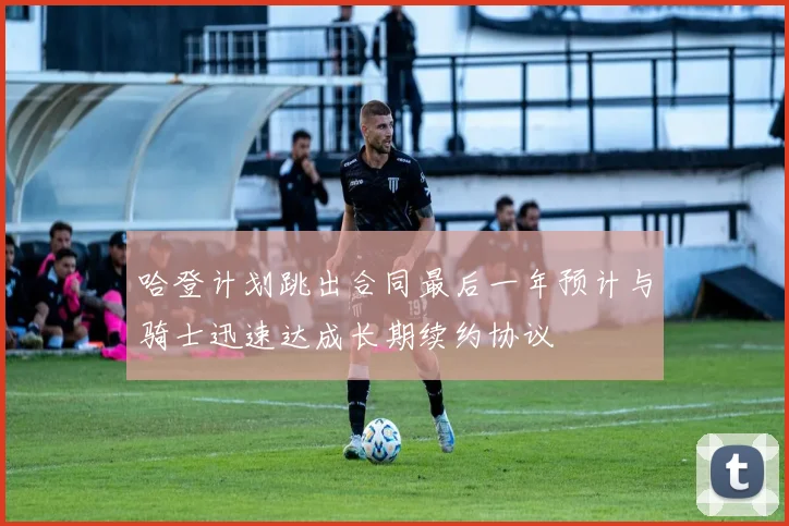 哈登计划跳出合同最后一年预计与骑士迅速达成长期续约协议