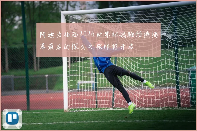 阿迪为梅西2026世界杯战靴预热揭幕最后的探戈之旅即将开启