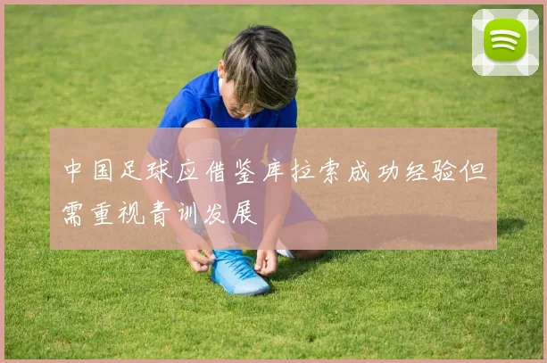 中国足球应借鉴库拉索成功经验但需重视青训发展