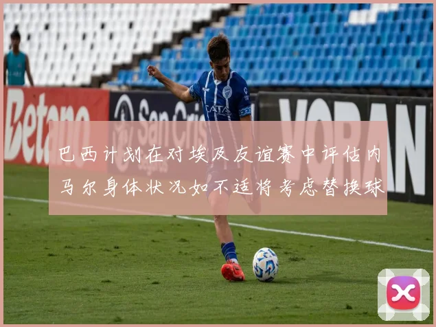 巴西计划在对埃及友谊赛中评估内马尔身体状况如不适将考虑替换球员