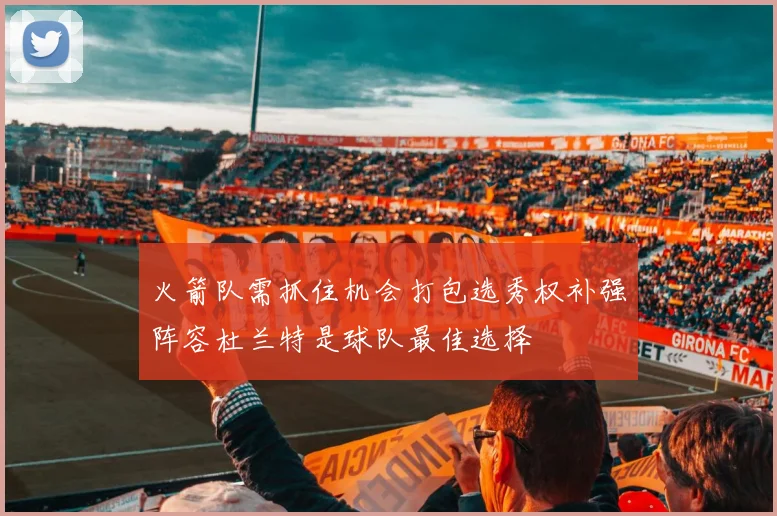 火箭队需抓住机会打包选秀权补强阵容杜兰特是球队最佳选择