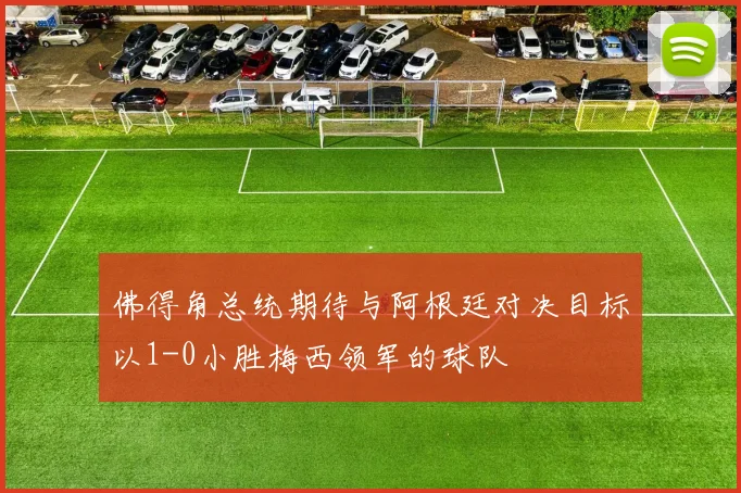 佛得角总统期待与阿根廷对决目标以1-0小胜梅西领军的球队
