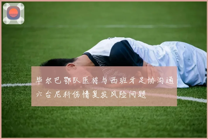 毕尔巴鄂队医将与西班牙足协沟通六台尼科伤情复发风险问题