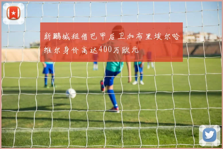 新鹏城租借巴甲后卫加布里埃尔哈维尔身价高达400万欧元
